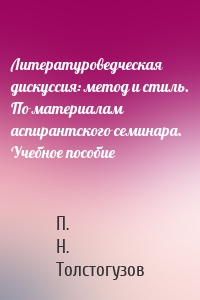 Литературоведческая дискуссия: метод и стиль. По материалам аспирантского семинара. Учебное пособие