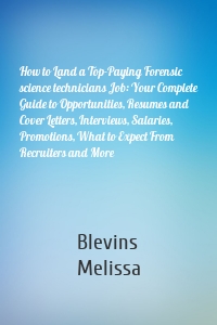 How to Land a Top-Paying Forensic science technicians Job: Your Complete Guide to Opportunities, Resumes and Cover Letters, Interviews, Salaries, Promotions, What to Expect From Recruiters and More