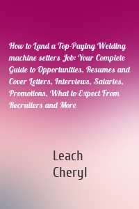 How to Land a Top-Paying Welding machine setters Job: Your Complete Guide to Opportunities, Resumes and Cover Letters, Interviews, Salaries, Promotions, What to Expect From Recruiters and More