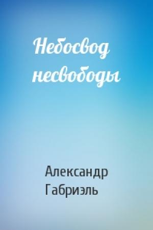 Обложка книги «Небосвод несвободы» — Александр Габриэль