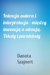 Intencja autora i interpretacja - między inwencją a atencją. Teksty i parateksty