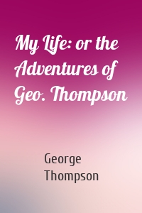 My Life: or the Adventures of Geo. Thompson