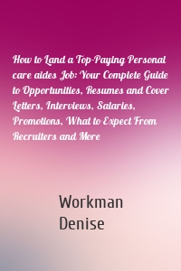 How to Land a Top-Paying Personal care aides Job: Your Complete Guide to Opportunities, Resumes and Cover Letters, Interviews, Salaries, Promotions, What to Expect From Recruiters and More