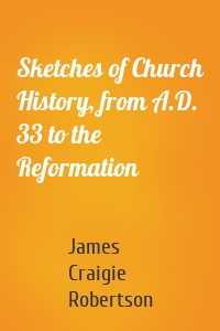 Sketches of Church History, from A.D. 33 to the Reformation