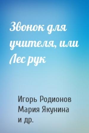 Обложка книги «Звонок для учителя, или Лес рук» — Игорь Родионов, Мария Якунина, Анна Зимова, Оксана Иванова, Анастасия Безлюдная, Светлана Щелкунова, Вера Гамаюн, Николай Щекотилов, Юлия Евграфова, Наринэ Абгарян, Лариса Васкан, Александр Цыпкин