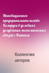 Инновационное предпринимательство Беларуси в условиях углубления экономических связей с Китаем