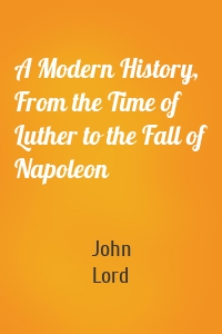 A Modern History, From the Time of Luther to the Fall of Napoleon