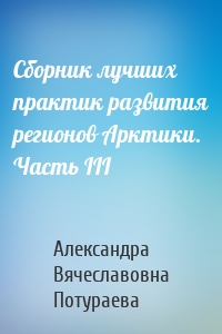 Сборник лучших практик развития регионов Арктики. Часть III