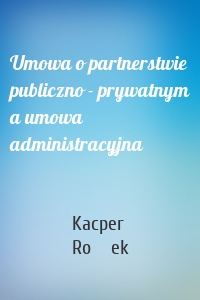 Umowa o partnerstwie publiczno - prywatnym a umowa administracyjna