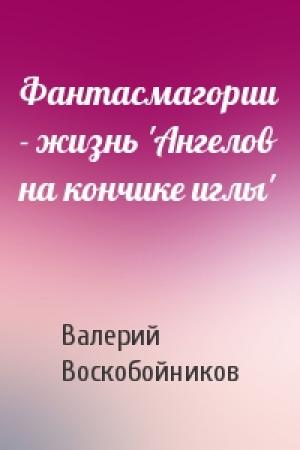 Обложка книги «Фантасмагории - жизнь 'Ангелов на кончике иглы'» — Валерий Воскобойников
