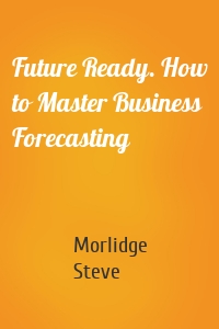 Future Ready. How to Master Business Forecasting