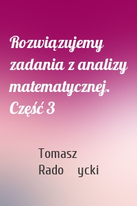 Rozwiązujemy zadania z analizy matematycznej. Część 3