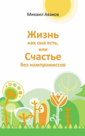 Обложка книги «Жизнь как она есть, или Счастье без компромиссов» — Михаил Аваков