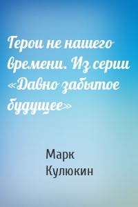 Герои не нашего времени. Из серии «Давно забытое будущее»