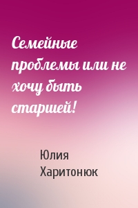 Семейные проблемы или не хочу быть старшей!