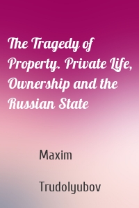 The Tragedy of Property. Private Life, Ownership and the Russian State