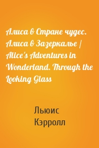 Алиса в Стране чудес. Алиса в Зазеркалье / Alice's Adventures in Wonderland. Through the Looking Glass