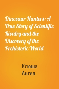 Dinosaur Hunters: A True Story of Scientific Rivalry and the Discovery of the Prehistoric World