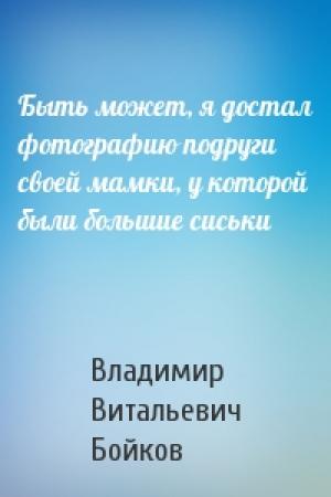 Обложка книги «Быть может, я достал фотографию подруги своей мамки, у которой были большие сиськи» — Владимир Витальевич Бойков