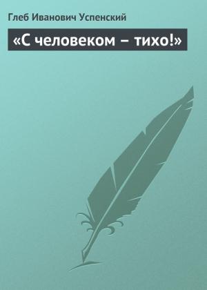 Обложка книги ««С человеком – тихо!»» — Глеб Успенский
