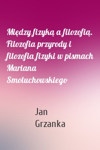 Między fizyką a filozofią. Filozofia przyrody i filozofia fizyki w pismach Mariana Smoluchowskiego
