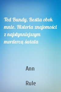 Ted Bundy. Bestia obok mnie. Historia znajomości z najsłynniejszym mordercą świata