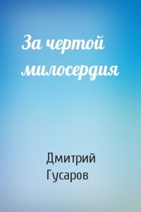 Дмитрий Гусаров - За чертой милосердия