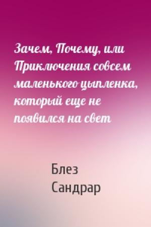 Обложка книги «Зачем, Почему, или Приключения совсем маленького цыпленка, который еще не появился на свет» — Блез Сандрар