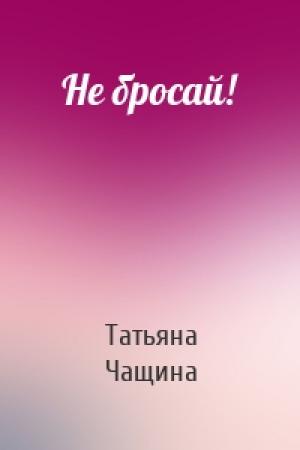 Обложка книги «Не бросай!» — Татьяна Чащина