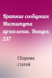 Краткие сообщения Института археологии. Выпуск 237