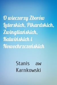 O wieczerzy Zborów Luterskich, Pikardskich, Zwingliańskich, Kalwińskich i Nowochrzczeńskich