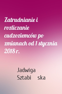 Zatrudnianie i rozliczanie cudzoziemców po zmianach od 1 stycznia 2018 r.