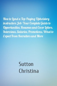 How to Land a Top-Paying Upholstery instructors Job: Your Complete Guide to Opportunities, Resumes and Cover Letters, Interviews, Salaries, Promotions, What to Expect From Recruiters and More