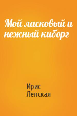 Обложка книги «Мой ласковый и нежный киборг» — Ирис Ленская
