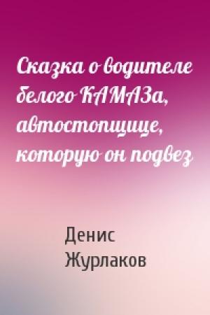 Обложка книги «Сказка о водителе белого КАМАЗа, автостопщице, которую он подвез» — Денис Журлаков