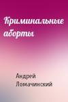 Андрей Анатольевич Ломачинский - Криминальные аборты