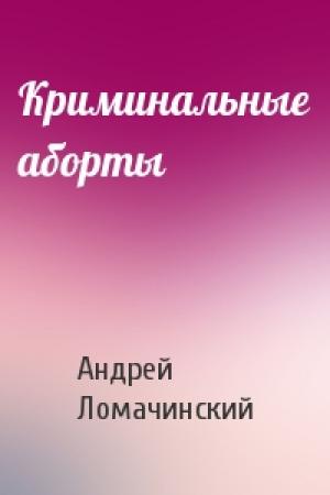 Обложка книги «Криминальные аборты» — Андрей Анатольевич Ломачинский