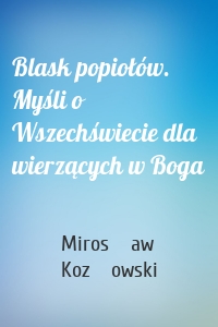 Blask popiołów. Myśli o Wszechświecie dla wierzących w Boga