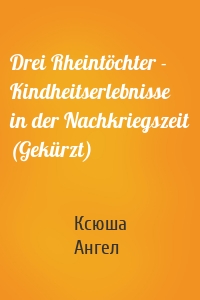 Drei Rheintöchter - Kindheitserlebnisse in der Nachkriegszeit (Gekürzt)