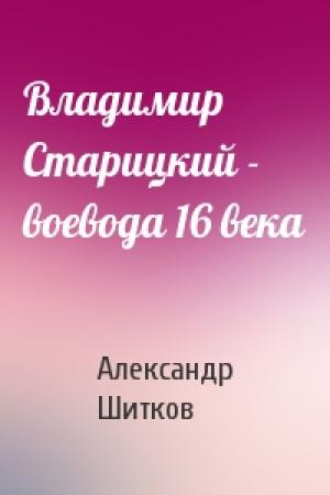 Обложка книги «Владимир Старицкий - воевода 16 века» — Александр Шитков