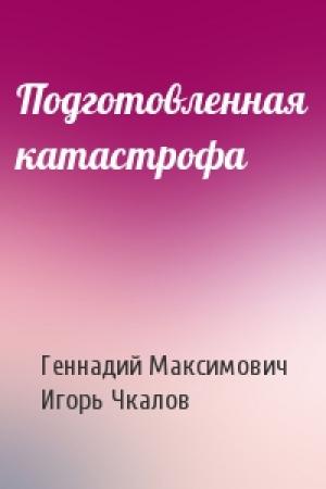 Обложка книги «Подготовленная катастрофа» — Геннадий Максимович, Игорь Чкалов