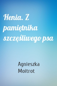 Henia. Z pamiętnika szczęśliwego psa