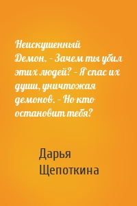 Неискушенный Демон. – Зачем ты убил этих людей? – Я спас их души, уничтожая демонов. – Но кто остановит тебя?