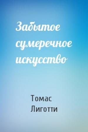 Обложка книги «Забытое сумеречное искусство» — Томас Лиготти