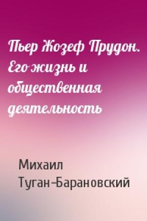 Обложка книги «Пьер Жозеф Прудон. Его жизнь и общественная деятельность» — Михаил Туган-Барановский