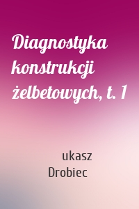 Diagnostyka konstrukcji żelbetowych, t. 1