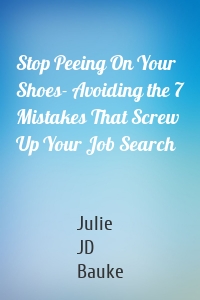 Stop Peeing On Your Shoes- Avoiding the 7 Mistakes That Screw Up Your Job Search