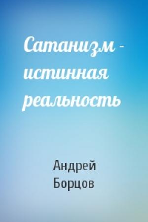 Обложка книги «Сатанизм - истинная реальность» — Андрей Геннадьевич Борцов