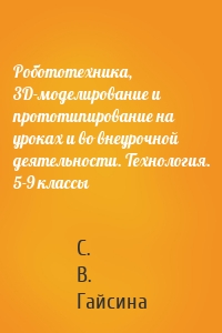 Робототехника, 3D-моделирование и прототипирование на уроках и во внеурочной деятельности. Технология. 5-9 классы