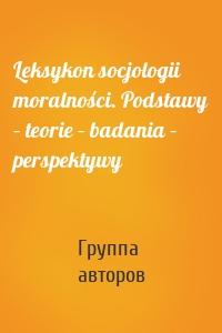 Leksykon socjologii moralności. Podstawy – teorie – badania – perspektywy